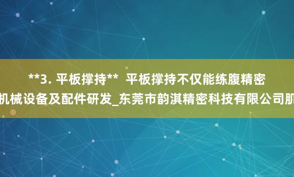 **3. 平板撑持** 平板撑持不仅能练腹精密机械设备及配件研发_东莞市韵淇精密科技有限公司肌