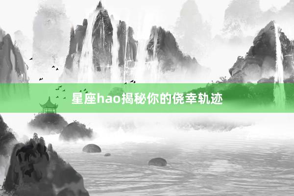 星座hao揭秘你的侥幸轨迹
