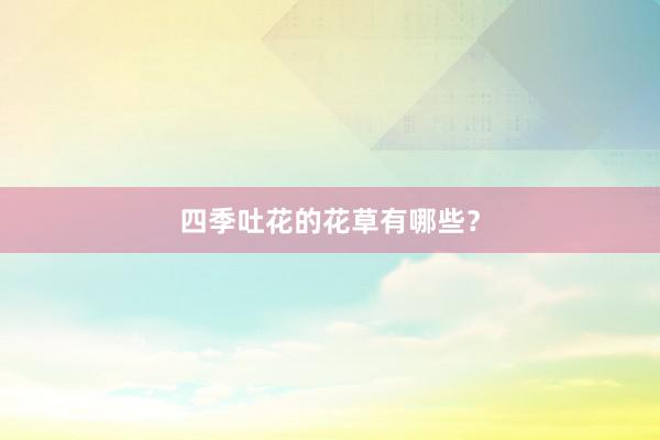 四季吐花的花草有哪些？