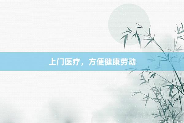 上门医疗，方便健康劳动