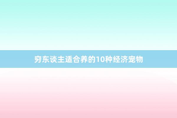 穷东谈主适合养的10种经济宠物